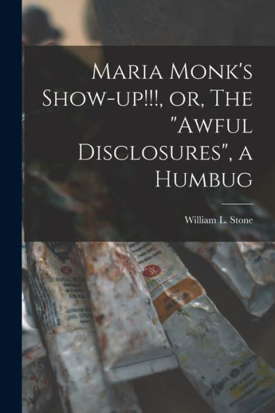Maria Monk'S Show-Up!!!, Or, The "Awful Disclosures", A Humbug [Microform]