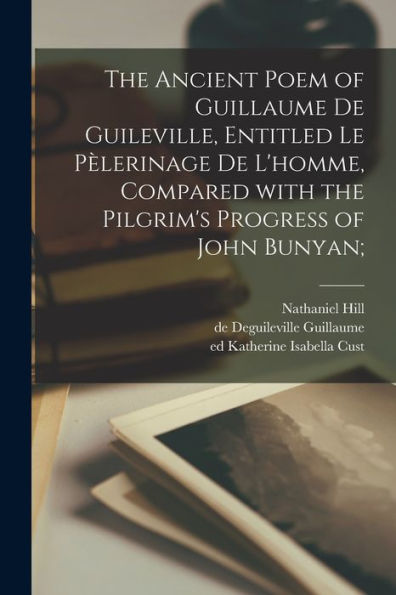 The Ancient Poem Of Guillaume De Guileville, Entitled Le Pe`Lerinage De L'Homme, Compared With The Pilgrim'S Progress Of John Bunyan;