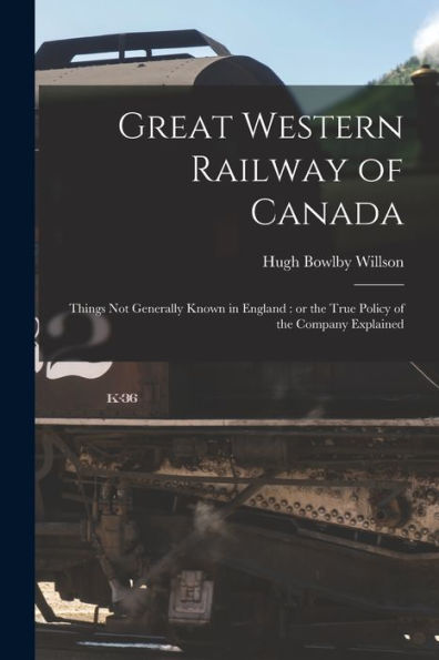 Great Western Railway Of Canada [Microform]: Things Not Generally Known In England: Or The True Policy Of The Company Explained