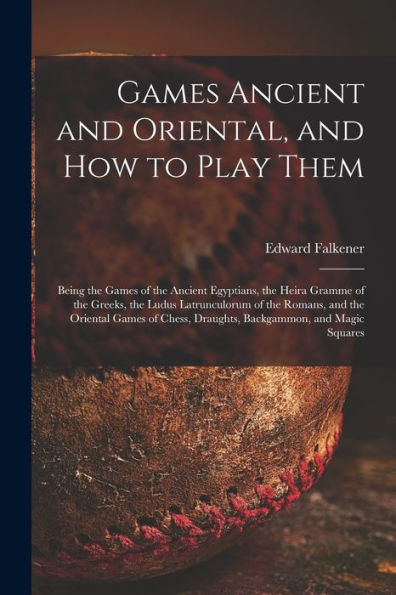 Games Ancient And Oriental, And How To Play Them; Being The Games Of The Ancient Egyptians, The Heira Gramme Of The Greeks, The Ludus Latrunculorum Of ... Draughts, Backgammon, And Magic Squares