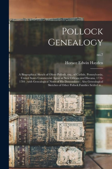 Pollock Genealogy: A Biographical Sketch Of Oliver Pollock, Esq., Of Carlisle, Pennsylvania, United States Commercial Agent At New Orleans And Havana, ... Sketches Of Other Pollock...; No.7