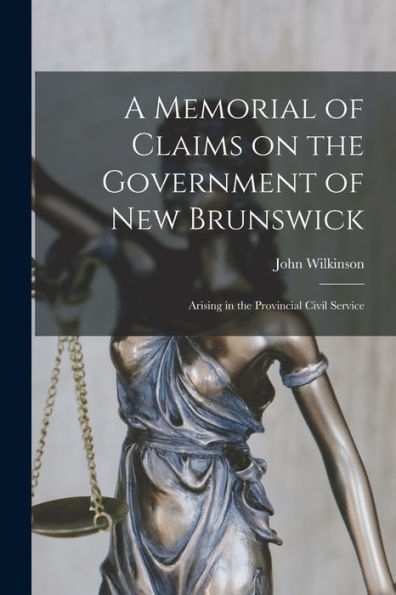 A Memorial Of Claims On The Government Of New Brunswick [Microform]: Arising In The Provincial Civil Service