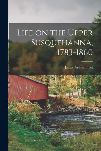 Life On The Upper Susquehanna, 1783-1860