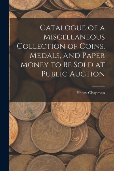 Catalogue Of A Miscellaneous Collection Of Coins, Medals, And Paper Money To Be Sold At Public Auction
