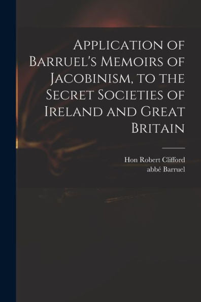 Application Of Barruel'S Memoirs Of Jacobinism, To The Secret Societies Of Ireland And Great Britain