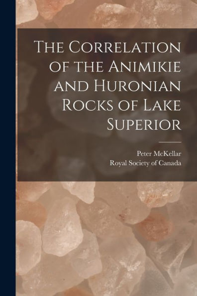 The Correlation Of The Animikie And Huronian Rocks Of Lake Superior [Microform]