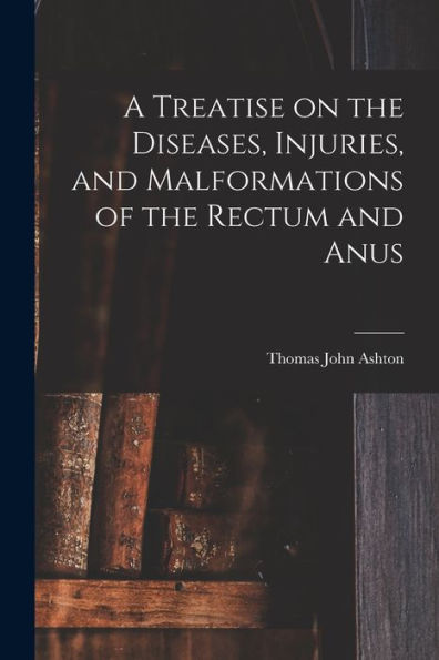 A Treatise On The Diseases, Injuries, And Malformations Of The Rectum And Anus