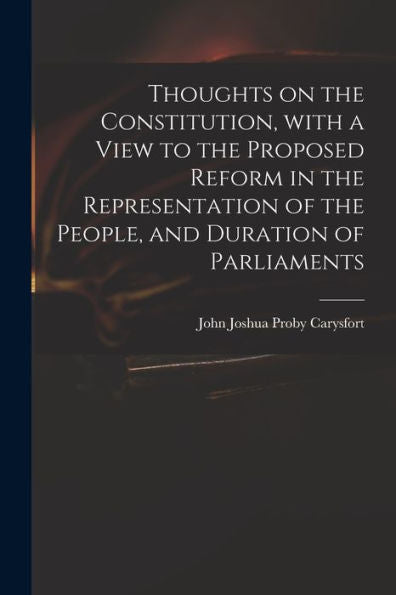 Thoughts On The Constitution, With A View To The Proposed Reform In The Representation Of The People, And Duration Of Parliaments