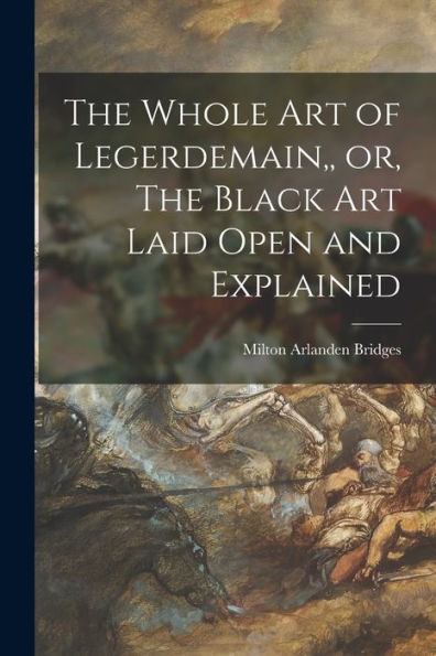 The Whole Art Of Legerdemain, Or, The Black Art Laid Open And Explained