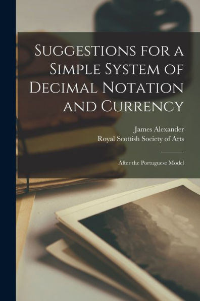 Suggestions For A Simple System Of Decimal Notation And Currency [Microform]: After The Portuguese Model