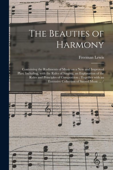 The Beauties Of Harmony: Containing The Rudiments Of Music On A New And Improved Plan; Including, With The Rules Of Singing, An Explanation Of The ... An Extensive Collection Of Sacred Music ... /