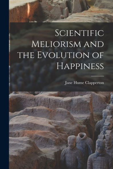 Scientific Meliorism And The Evolution Of Happiness [Microform]