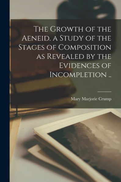 The Growth Of The Aeneid. A Study Of The Stages Of Composition As Revealed By The Evidences Of Incompletion ..