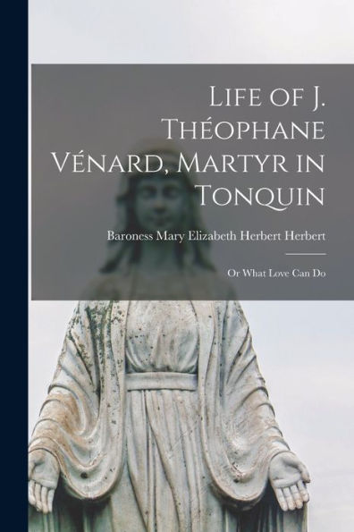 Life Of J. Théophane Vénard, Martyr In Tonquin: Or What Love Can Do
