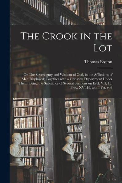 The Crook In The Lot; Or The Sovereignty And Wisdom Of God, In The Afflictions Of Men Displayed; Together With A Christian Deportment Under Them. ... Eccl. Vii. 13, Prov. Xvi.19, And I Pet. V. 6