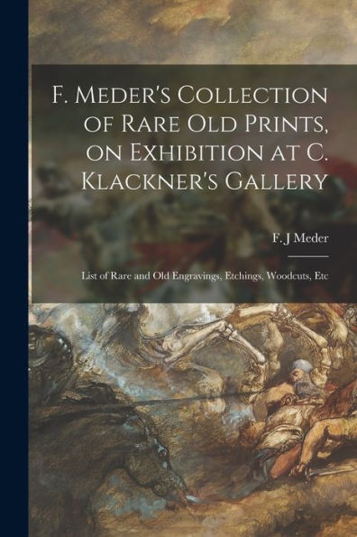 F. Meder'S Collection Of Rare Old Prints, On Exhibition At C. Klackner'S Gallery; List Of Rare And Old Engravings, Etchings, Woodcuts, Etc
