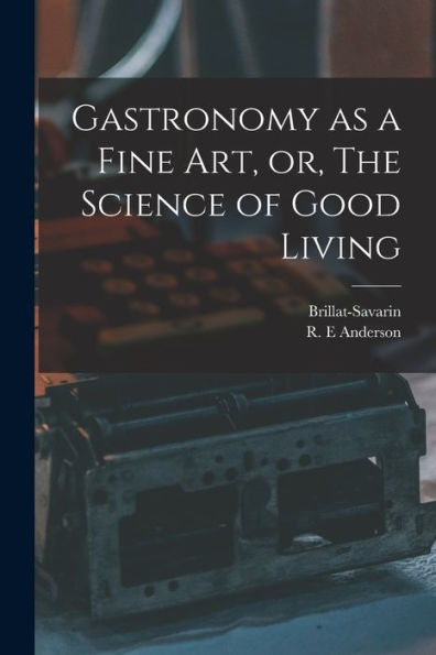 Gastronomy As A Fine Art, Or, The Science Of Good Living