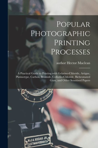 Popular Photographic Printing Processes: A Practical Guide To Printing With Gelatino-Chloride, Artigue, Platinotype, Carbon, Bromide, Collodio-Chloride, Bichromated Gum, And Other Sensitised Papers