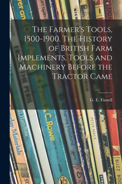 The Farmer'S Tools, 1500-1900. The History Of British Farm Implements, Tools And Machinery Before The Tractor Came