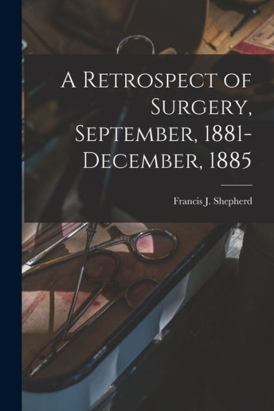 A Retrospect Of Surgery, September, 1881-December, 1885 [Microform]