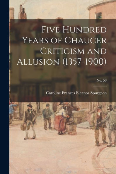Five Hundred Years Of Chaucer Criticism And Allusion (1357-1900); No. 53