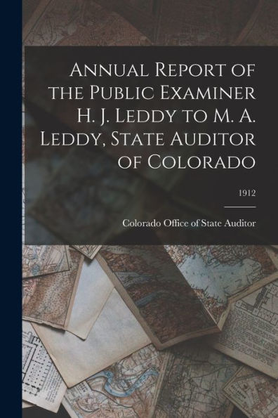 Annual Report Of The Public Examiner H. J. Leddy To M. A. Leddy, State Auditor Of Colorado; 1912