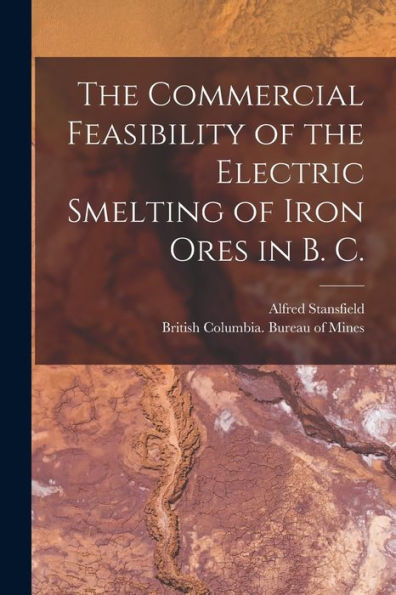 The Commercial Feasibility Of The Electric Smelting Of Iron Ores In B. C. [Microform]