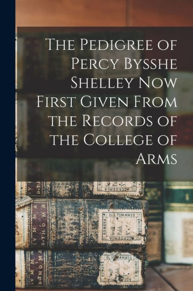 The Pedigree Of Percy Bysshe Shelley Now First Given From The Records Of The College Of Arms
