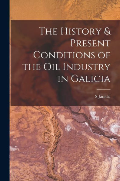 The History & Present Conditions Of The Oil Industry In Galicia [Microform]