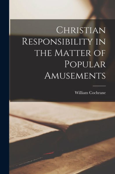 Christian Responsibility In The Matter Of Popular Amusements [Microform]