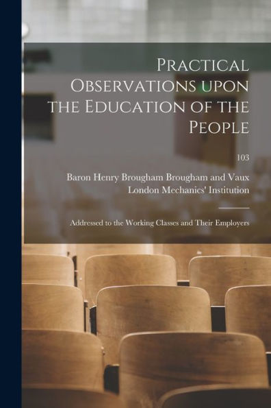 Practical Observations Upon The Education Of The People: Addressed To The Working Classes And Their Employers; 103