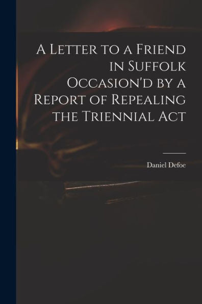 A Letter To A Friend In Suffolk Occasion'D By A Report Of Repealing The Triennial Act