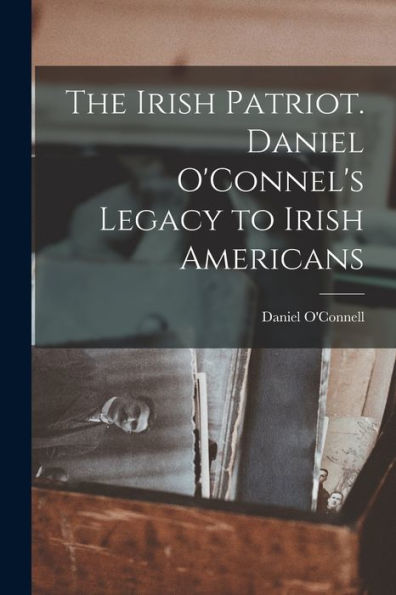 The Irish Patriot. Daniel O'Connel'S Legacy To Irish Americans