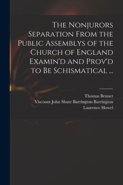 The Nonjurors Separation From The Public Assemblys Of The Church Of England Examin'D And Prov'D To Be Schismatical ...