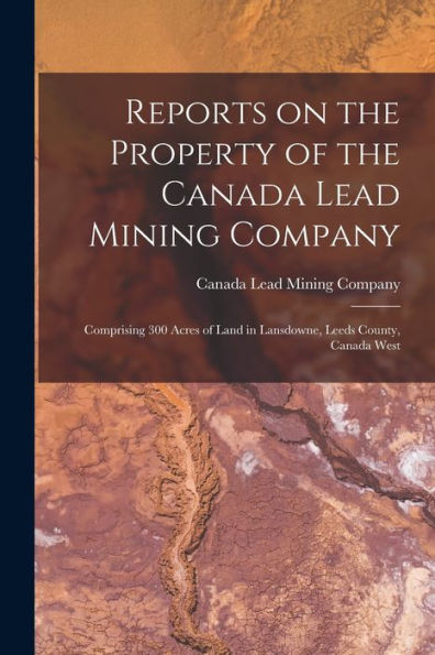 Reports On The Property Of The Canada Lead Mining Company [Microform]: Comprising 300 Acres Of Land In Lansdowne, Leeds County, Canada West