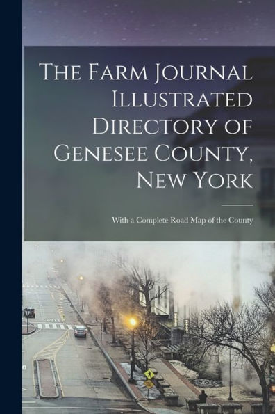 The Farm Journal Illustrated Directory Of Genesee County, New York: With A Complete Road Map Of The County