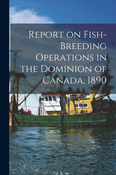 Report On Fish-Breeding Operations In The Dominion Of Canada, 1890 [Microform]