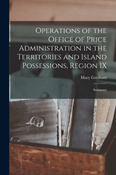 Operations Of The Office Of Price Administration In The Territories And Island Possessions, Region Ix: Summary