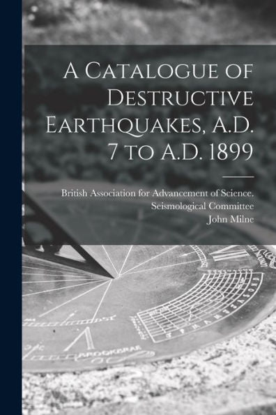 A Catalogue Of Destructive Earthquakes, A.D. 7 To A.D. 1899