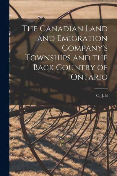 The Canadian Land And Emigration Company'S Townships And The Back Country Of Ontario [Microform]