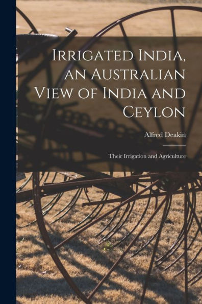 Irrigated India, An Australian View Of India And Ceylon: Their Irrigation And Agriculture