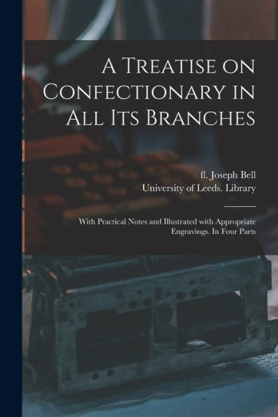 A Treatise On Confectionary In All Its Branches: With Practical Notes And Illustrated With Appropriate Engravings. In Four Parts