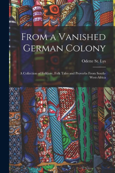 From A Vanished German Colony: A Collection Of Folklore, Folk Tales And Proverbs From South-West-Africa