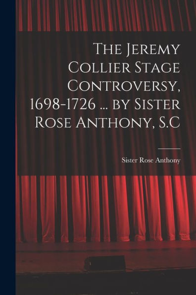 The Jeremy Collier Stage Controversy, 1698-1726 ... By Sister Rose Anthony, S.C