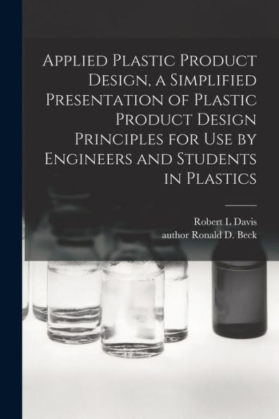Applied Plastic Product Design, A Simplified Presentation Of Plastic Product Design Principles For Use By Engineers And Students In Plastics