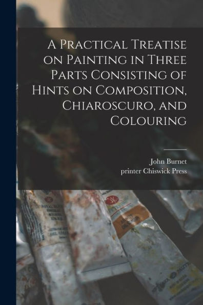 A Practical Treatise On Painting In Three Parts Consisting Of Hints On Composition, Chiaroscuro, And Colouring