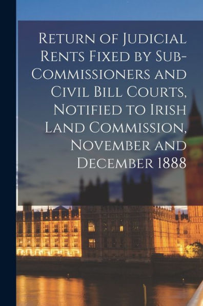 Return Of Judicial Rents Fixed By Sub-Commissioners And Civil Bill Courts, Notified To Irish Land Commission, November And December 1888