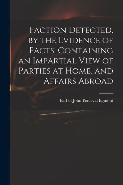 Faction Detected, By The Evidence Of Facts. Containing An Impartial View Of Parties At Home, And Affairs Abroad