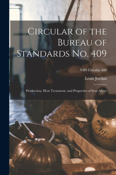 Circular Of The Bureau Of Standards No. 409: Production, Heat Treatment, And Properties Of Iron Alloys; Nbs Circular 409