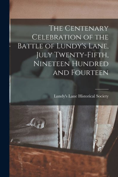 The Centenary Celebration Of The Battle Of Lundy'S Lane, July Twenty-Fifth, Nineteen Hundred And Fourteen [Microform]